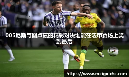 005尼斯与图卢兹的精彩对决谁能在法甲赛场上笑到最后
